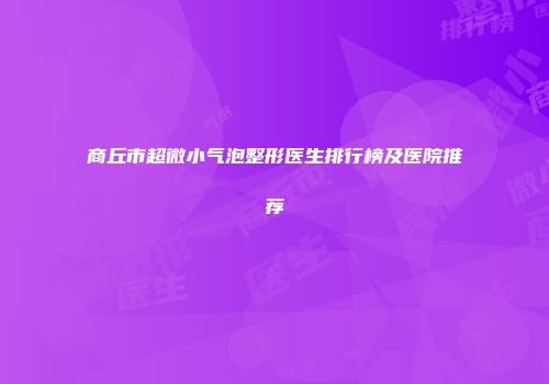 商丘市超微小气泡整形医生排行榜及医院推荐