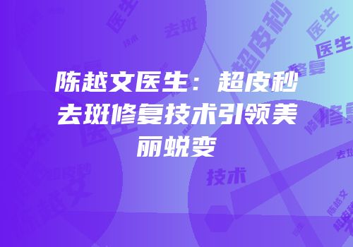 陈越文医生：超皮秒去斑修复技术引领美丽蜕变