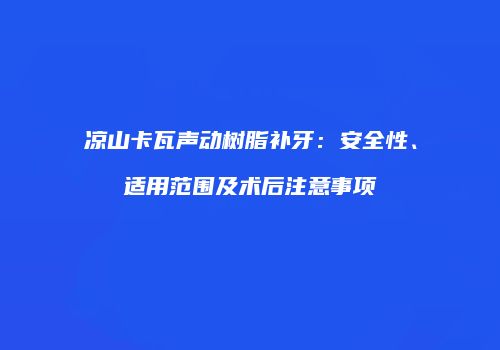 凉山卡瓦声动树脂补牙：安全性、适用范围及术后注意事项