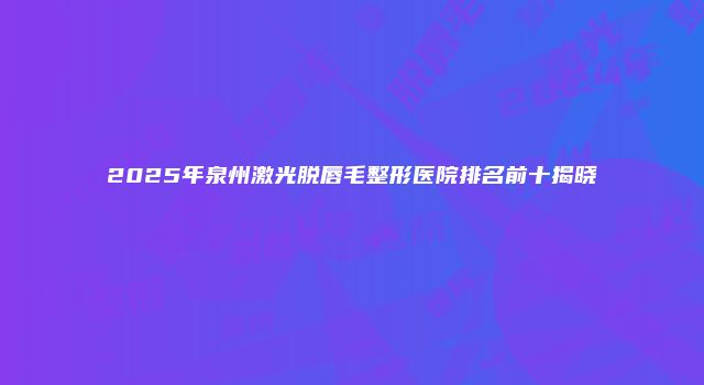 2025年泉州激光脱唇毛整形医院排名前十揭晓