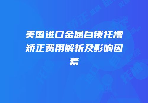 美国进口金属自锁托槽矫正费用解析及影响因素