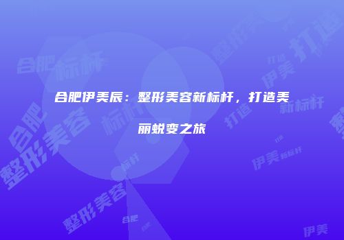 合肥伊美辰：整形美容新标杆，打造美丽蜕变之旅