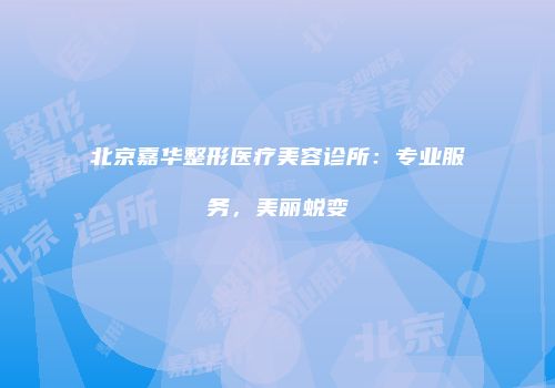 北京嘉华整形医疗美容诊所：专业服务，美丽蜕变