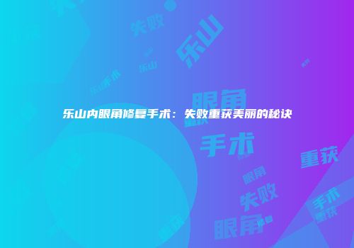 乐山内眼角修复手术：失败重获美丽的秘诀