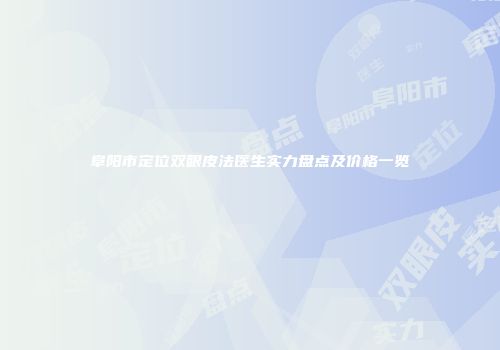 阜阳市定位双眼皮法医生实力盘点及价格一览