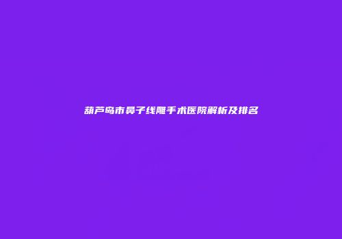 葫芦岛市鼻子线雕手术医院解析及排名