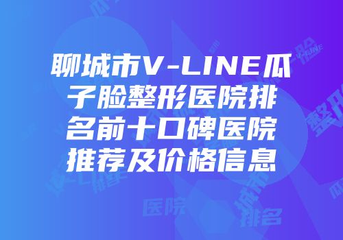 聊城市V-LINE瓜子脸整形医院排名前十口碑医院推荐及价格信息