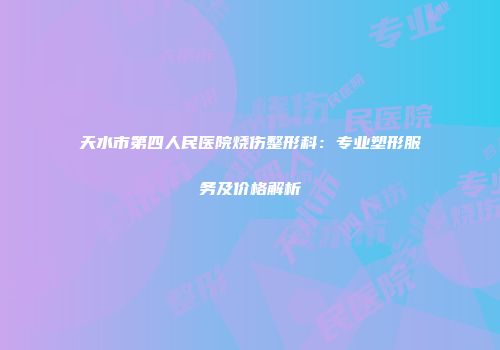 天水市第四人民医院烧伤整形科：专业塑形服务及价格解析