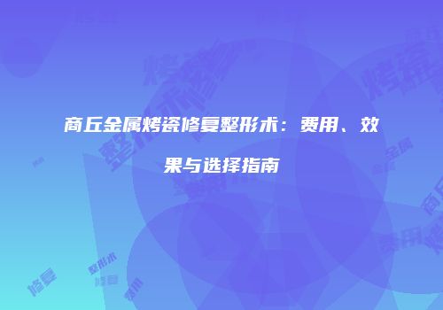 商丘金属烤瓷修复整形术：费用、效果与选择指南