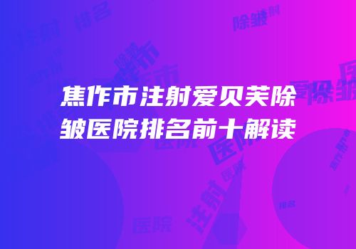 焦作市注射爱贝芙除皱医院排名前十解读