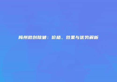 梅州微创除皱：价格、效果与优势解析
