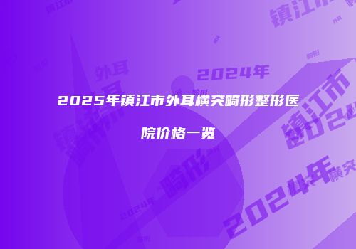 2025年镇江市外耳横突畸形整形医院价格一览