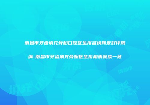 南昌市牙齿填充骨粉口腔医生排名榜网友好评满满-南昌市牙齿填充骨粉医生价格表权威一览