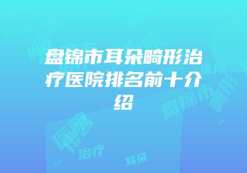 盘锦市耳朵畸形治疗医院排名前十介绍