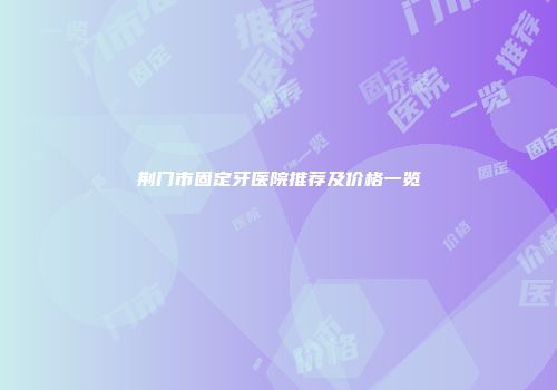 荆门市固定牙医院推荐及价格一览