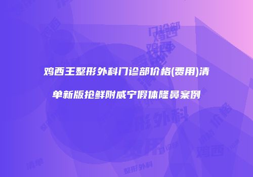 鸡西王整形外科门诊部价格(费用)清单新版抢鲜附威宁假体隆鼻案例