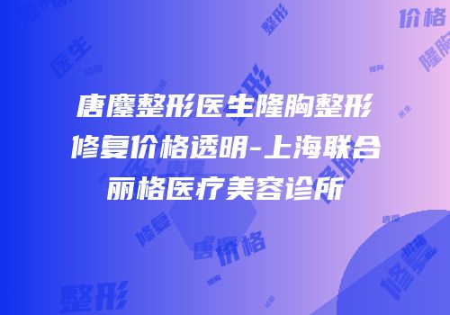 唐鏖整形医生隆胸整形修复价格透明-上海联合丽格医疗美容诊所