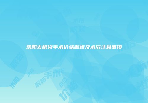 洛阳去眼袋手术价格解析及术后注意事项