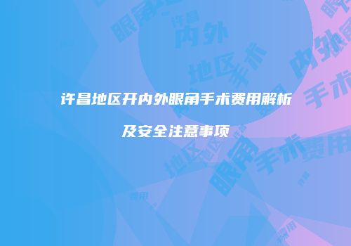 许昌地区开内外眼角手术费用解析及安全注意事项
