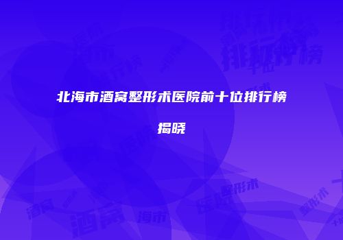 北海市酒窝整形术医院前十位排行榜揭晓