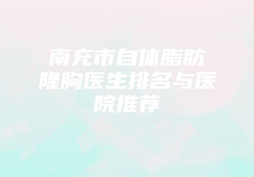 南充市自体脂肪隆胸医生排名与医院推荐