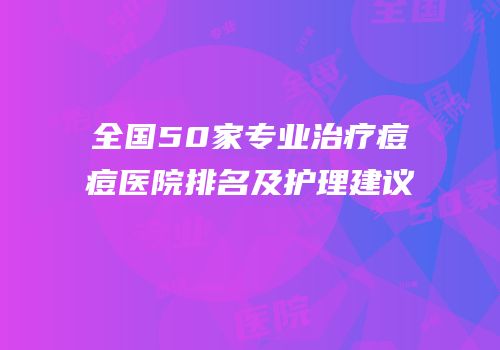 全国50家专业治疗痘痘医院排名及护理建议