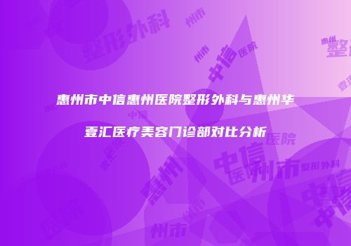 惠州市中信惠州医院整形外科与惠州华壹汇医疗美容门诊部对比分析