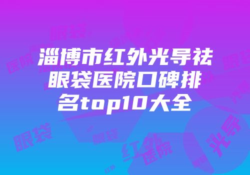 淄博市红外光导祛眼袋医院口碑排名top10大全