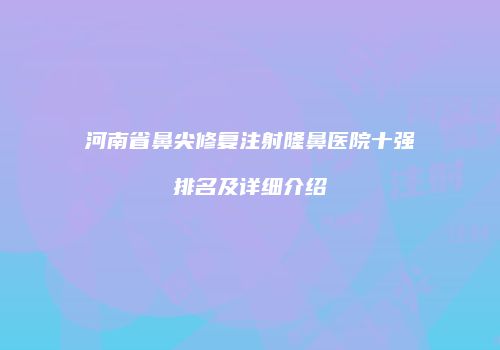 河南省鼻尖修复注射隆鼻医院十强排名及详细介绍