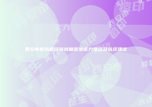 西安市痘坑痘印抹修复医生实力排名及选择建议