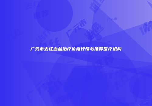 广元市去红血丝治疗价格行情与推荐医疗机构