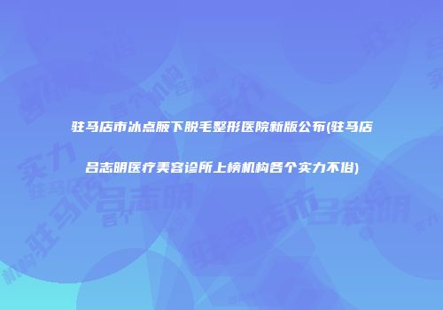 驻马店市冰点腋下脱毛整形医院新版公布(驻马店吕志明医疗美容诊所上榜机构各个实力不俗)