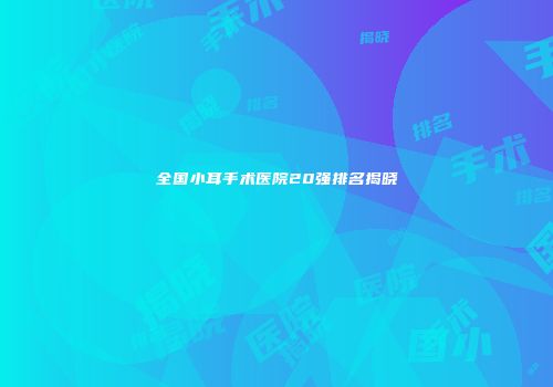 全国小耳手术医院20强排名揭晓
