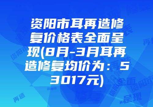 资阳市耳再造修复价格表全面呈现(8月-3月耳再造修复均价为：53017元)