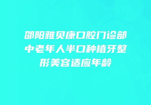 邵阳雅贝康口腔门诊部中老年人半口种植牙整形美容适应年龄