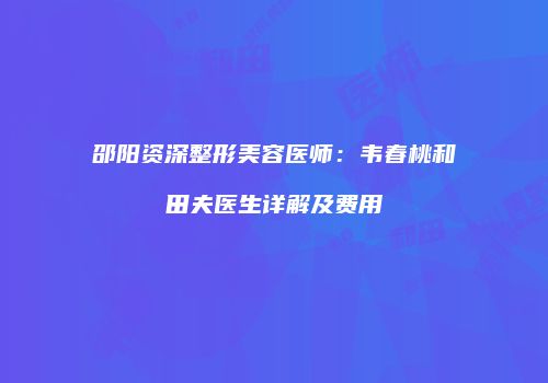邵阳资深整形美容医师：韦春桃和田夫医生详解及费用