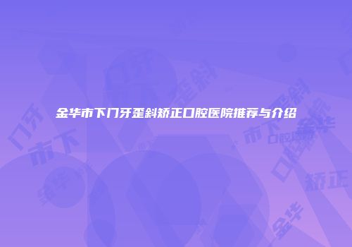 金华市下门牙歪斜矫正口腔医院推荐与介绍