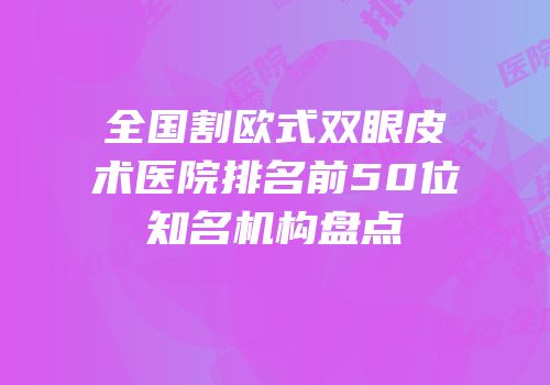 全国割欧式双眼皮术医院排名前50位知名机构盘点