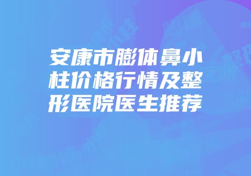 安康市膨体鼻小柱价格行情及整形医院医生推荐