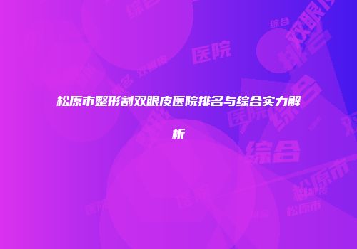 松原市整形割双眼皮医院排名与综合实力解析