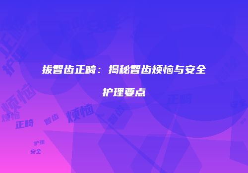 拔智齿正畸：揭秘智齿烦恼与安全护理要点