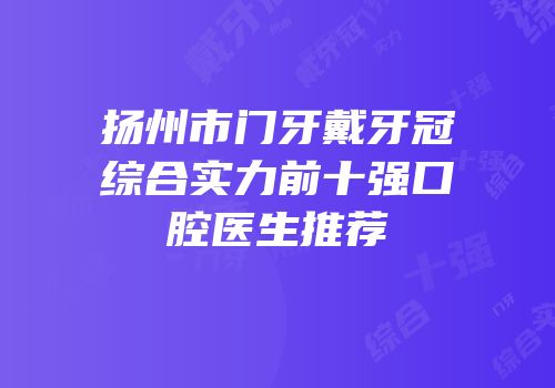 扬州市门牙戴牙冠综合实力前十强口腔医生推荐