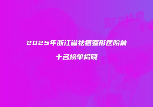 2025年浙江省祛痘整形医院前十名榜单揭晓