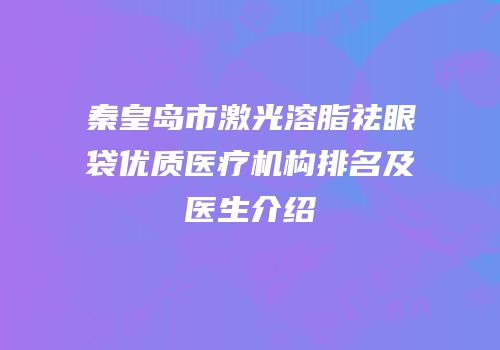 秦皇岛市激光溶脂祛眼袋优质医疗机构排名及医生介绍
