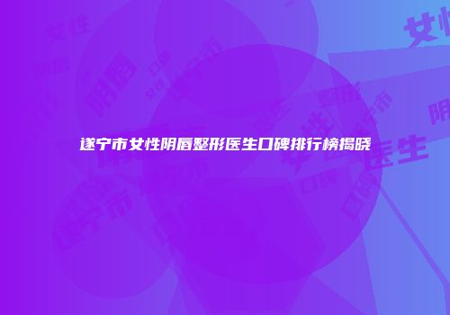 遂宁市女性阴唇整形医生口碑排行榜揭晓