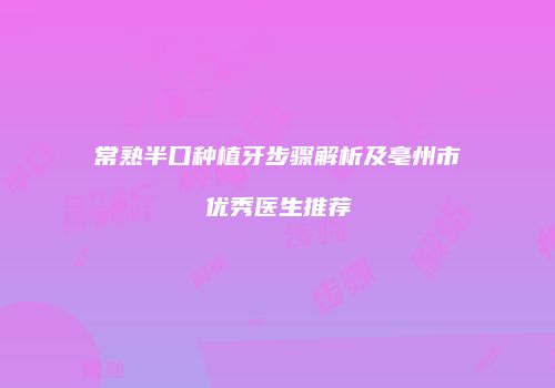常熟半口种植牙步骤解析及亳州市优秀医生推荐