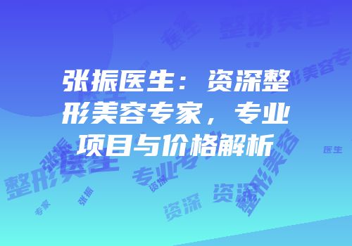 张振医生：资深整形美容专家，专业项目与价格解析