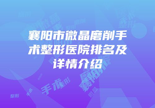 襄阳市微晶磨削手术整形医院排名及详情介绍