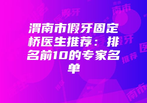 渭南市假牙固定桥医生推荐：排名前10的专家名单