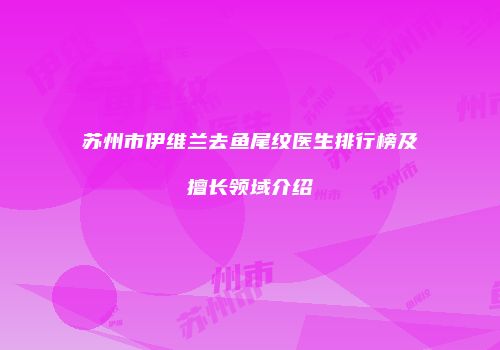 苏州市伊维兰去鱼尾纹医生排行榜及擅长领域介绍